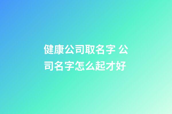 健康公司取名字 公司名字怎么起才好-第1張-公司起名-玄機派